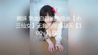 嫩妹 熟女自慰抽插喷水【小三仙女】无套啪啪操翻天【100v】 (22)