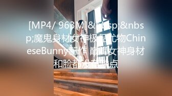 [MP4/ 963M]&nbsp;&nbsp;魔鬼身材女神极品尤物ChineseBunny新作 巅峰女神身材和脸都没有缺点