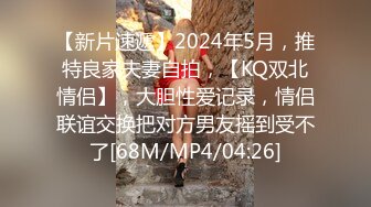 【新片速遞】2024年5月，推特良家夫妻自拍，【KQ双北情侣】，大胆性爱记录，情侣联谊交换把对方男友摇到受不了[68M/MP4/04:26]