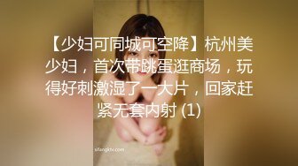 【少妇可同城可空降】杭州美少妇，首次带跳蛋逛商场，玩得好刺激湿了一大片，回家赶紧无套内射 (1)