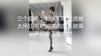 三个超嫩小嫩妹下海 轮流被大吊狂干 吃鸡啪啪后入骑乘叫声很爽无套内射