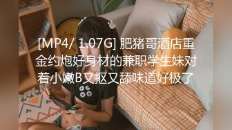 [MP4/ 1.07G] 肥猪哥酒店重金约炮好身材的兼职学生妹对着小嫩B又抠又舔味道好极了