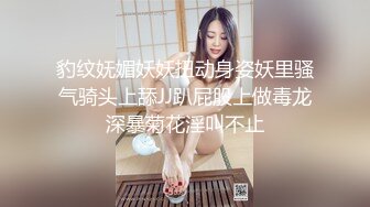 豹纹妩媚妖妖扭动身姿妖里骚气骑头上舔JJ趴屁股上做毒龙深暴菊花淫叫不止