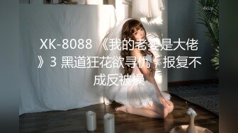 XK-8088 《我的老婆是大佬》3 黑道狂花欲寻仇，报复不成反被操