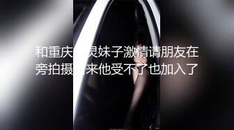 和重庆水灵妹子激情请朋友在旁拍摄后来他受不了也加入了