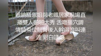 眼鏡騷禦姐與老鐵居家現場直播雙人啪啪大秀 舌吻摳穴調情騎乘位翹臀後入幹得浪叫連連 對白誘惑