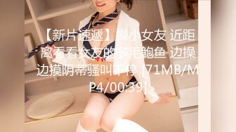 【新片速遞】操小女友 近距离看看女友的多毛鲍鱼 边操边摸阴蒂骚叫不停 [71MB/MP4/00:39]