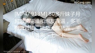 [MP4/ 913M] 80多斤妹子月月嗷洗完澡和炮友操逼，多毛骚穴自摸，抓起大屌舔弄，主动骑乘一上一下