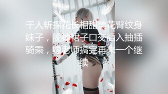 千人斩探花长相甜美花臂纹身妹子，脱掉裙子口交后入抽插骑乘，嫖老师搞完再来一个继续