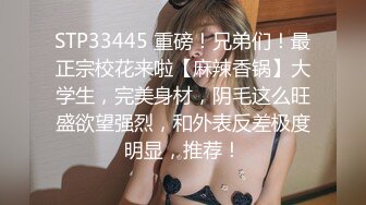 STP33445 重磅！兄弟们！最正宗校花来啦【麻辣香锅】大学生，完美身材，阴毛这么旺盛欲望强烈，和外表反差极度明显，推荐！