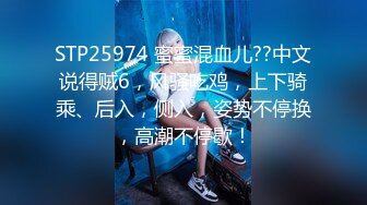 STP25974 蜜蜜混血儿??中文说得贼6，风骚吃鸡，上下骑乘、后入，侧入，姿势不停换，高潮不停歇！