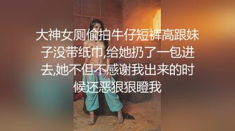 大神女厕偷拍牛仔短裤高跟妹子没带纸巾,给她扔了一包进去,她不但不感谢我出来的时候还恶狠狠瞪我