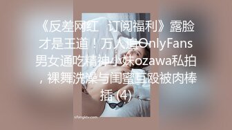 《反差网红✅订阅福利》露脸才是王道！万人追OnlyFans男女通吃精神小妹ozawa私拍，裸舞洗澡与闺蜜互殴被肉棒插 (4)