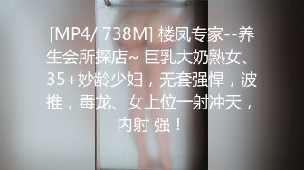 [MP4/ 738M] 楼凤专家--养生会所探店~ 巨乳大奶熟女、35+妙龄少妇，无套强悍，波推，毒龙、女上位一射冲天，内射 强！