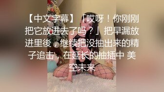 【中文字幕】「哎呀！你刚刚把它放进去了吗？」把早漏放进里後，继续把没抽出来的精子追击，在延长的抽插中 美空未来