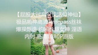 【屁股大过肩??快活似神仙】极品啪神高清Timepass丝袜爆操甄选 约啪长腿女神 淫语内射 高清1080P原版