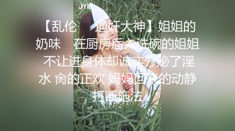 【乱伦❤️通奸大神】姐姐的奶味✿ 在厨房后入洗碗的姐姐 不让进身体却诚实分泌了淫水 肏的正欢 妈妈回来的动静打断施法