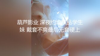 葫芦影业 深夜约炮极品学生妹 戴套不爽最后无套硬上