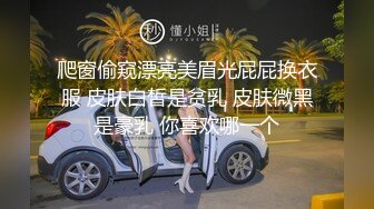 爬窗偷窥漂亮美眉光屁屁换衣服 皮肤白皙是贫乳 皮肤微黑是豪乳 你喜欢哪一个