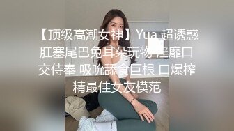 【顶级高潮女神】Yua 超诱惑肛塞尾巴兔耳朵玩物 淫靡口交侍奉 吸吮舔食巨根 口爆榨精最佳女友模范