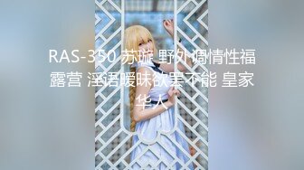 RAS-350 苏璇 野外调情性福露营 淫语暧昧欲罢不能 皇家华人