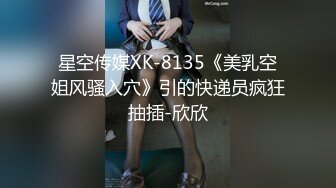 星空传媒XK-8135《美乳空姐风骚入穴》引的快递员疯狂抽插-欣欣