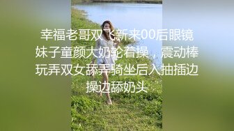 幸福老哥双飞新来00后眼镜妹子童颜大奶轮着操，震动棒玩弄双女舔弄骑坐后入抽插边操边舔奶头