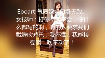 Eboart-气质姐姐口爆无敌。女技师：打你，我不会，你什么都写的啊，有的人要求我们戴膜吹鸡巴，我不懂，我能接受啊，吹不动了！