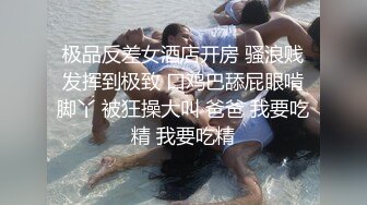 极品反差女酒店开房 骚浪贱发挥到极致 口鸡巴舔屁眼啃脚丫 被狂操大叫 爸爸 我要吃精 我要吃精