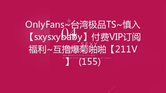 OnlyFans~台湾极品TS~慎入【sxysxybaby】付费VIP订阅福利~互撸爆菊啪啪【211V】  (155)