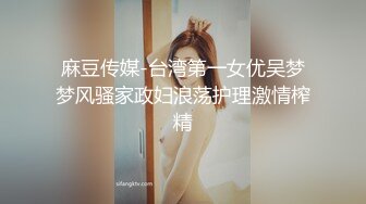 麻豆传媒-台湾第一女优吴梦梦风骚家政妇浪荡护理激情榨精