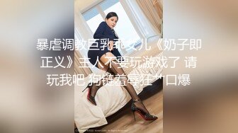 暴虐调教巨乳乖女儿《奶子即正义》主人不要玩游戏了 请玩我吧 狗链羞辱狂艹口爆