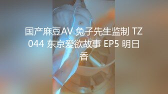 国产麻豆AV 兔子先生监制 TZ044 东京爱欲故事 EP5 明日香