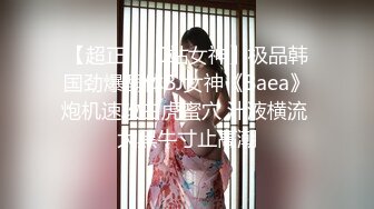 【超正❤️C站女神】极品韩国劲爆酮体BJ女神《Baea》炮机速攻白虎蜜穴 汁液横流 大黑牛寸止高潮