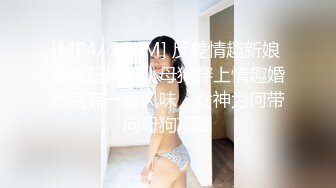 [MP4/ 224M] 反差情趣新娘 身材超棒的小母狗穿上情趣婚纱别有一番风味，女神为何带向母狗项圈