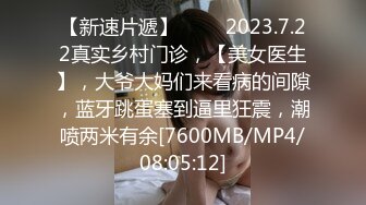 【新速片遞】 ⭐⭐⭐2023.7.22真实乡村门诊，【美女医生】，大爷大妈们来看病的间隙，蓝牙跳蛋塞到逼里狂震，潮喷两米有余[7600MB/MP4/08:05:12]