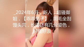 _2024年6月，新人，超骚御姐，【乖乖兔子】，阴毛全刮馒头穴，长得还有几分姿色，好骚好浪