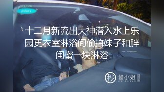 十二月新流出大神潜入水上乐园更衣室淋浴间偷拍妹子和胖闺蜜一块淋浴