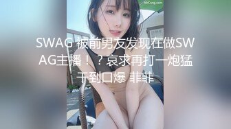 SWAG 被前男友发现在做SWAG主播！？哀求再打一炮猛干到口爆 菲菲