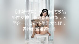 【小婊寻欢】3000网约极品外围女神，兼职瑜伽教练，人照合一，D罩杯美乳大长腿，香艳刺激难得佳作