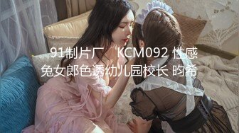 ✿91制片厂✿ KCM092 性感兔女郎色诱幼儿园校长 昀希