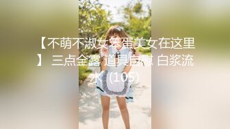 【不萌不淑女笨蛋美女在这里】 三点全露 道具自慰 白浆流水  (105)