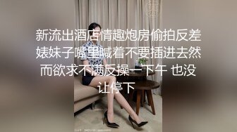 新流出酒店情趣炮房偷拍反差婊妹子嘴里喊着不要插进去然而欲求不满反操一下午 也没让停下 