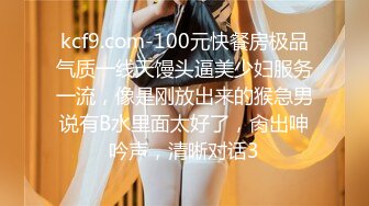 kcf9.com-100元快餐房极品气质一线天馒头逼美少妇服务一流，像是刚放出来的猴急男说有B水里面太好了，肏出呻吟声，清晰对话3