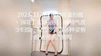 2023-11-8【模特写真拍摄丶探花】现场拍摄，模特气质少妇型，听指令摆弄各种姿势，脱光光掰穴特写