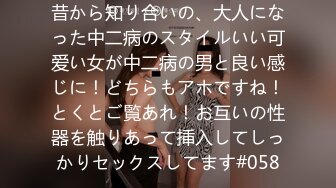 昔から知り合いの、大人になった中二病のスタイルいい可爱い女が中二病の男と良い感じに！どちらもアホですね！とくとご覧あれ！お互いの性器を触りあって挿入してしっかりセックスしてます#058