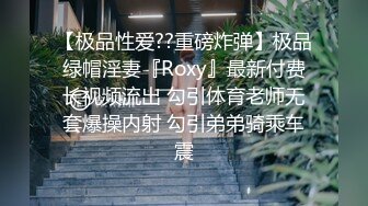 【极品性爱??重磅炸弹】极品绿帽淫妻『Roxy』最新付费长视频流出 勾引体育老师无套爆操内射 勾引弟弟骑乘车震