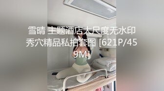 雪晴 主题酒店大尺度无水印秀穴精品私拍套图 [621P/459M]