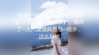 stripchat，新来了一个大美女，【Linglong521】，骚炸了~大尺度道具自慰~喷水，这么缺钱