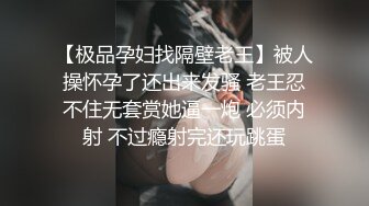 【极品孕妇找隔壁老王】被人操怀孕了还出来发骚 老王忍不住无套赏她逼一炮 必须内射 不过瘾射完还玩跳蛋